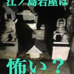 【どんな雰囲気？写真で見せます！】江ノ島・岩屋は怖い？