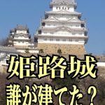 【姫路城は誰が建てた？】最初に建てたのは？今の形にしたのは？
